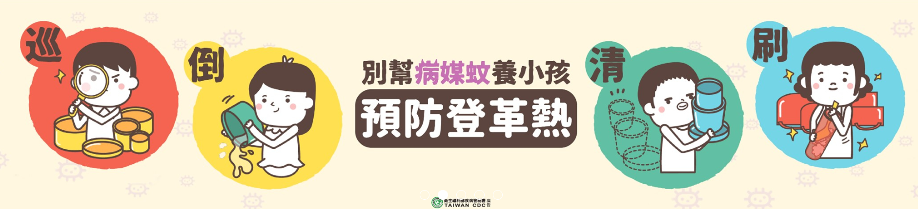 防範登革熱，全民總動員，巡倒清刷做得好，不怕病媒蚊來打擾。相關疑問可撥打免費防疫專線 1922
